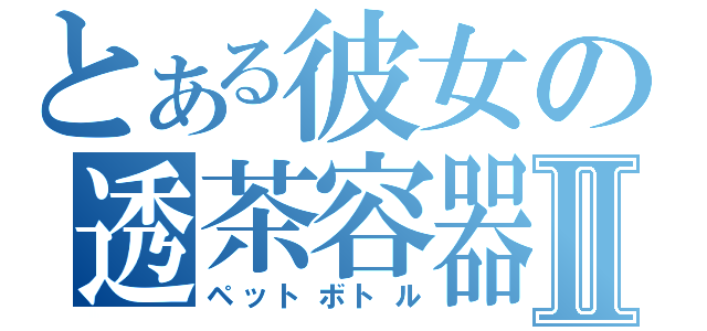 とある彼女の透茶容器Ⅱ（ペットボトル）