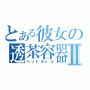 とある彼女の透茶容器Ⅱ（ペットボトル）