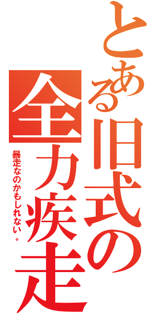 とある旧式の全力疾走（暴走なのかもしれない。）