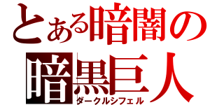 とある暗闇の暗黒巨人（ダークルシフェル）