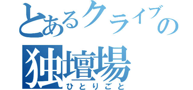 とあるクライブの独壇場（ひとりごと）