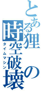 とある狸の時空破壊（タイムマシン）