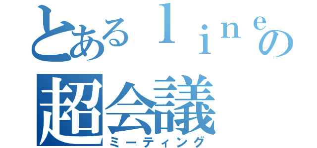 とあるｌｉｎｅの超会議（ミーティング）