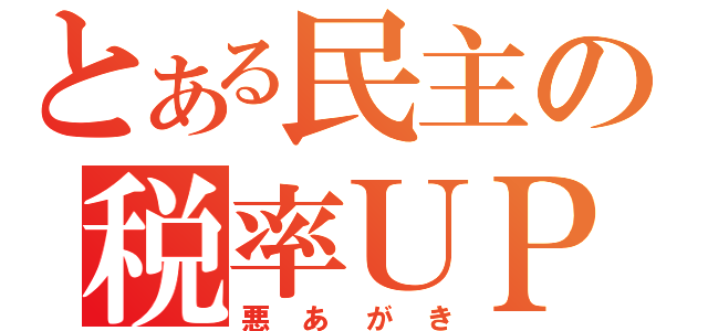 とある民主の税率ＵＰ（悪あがき）