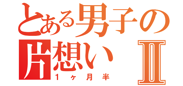 とある男子の片想いⅡ（１ヶ月半）