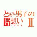 とある男子の片想いⅡ（１ヶ月半）