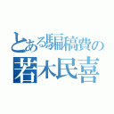 とある騙稿費の若木民喜（）