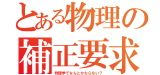 とある物理の補正要求（物理学でなんとかならない？）