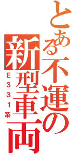 とある不運の新型車両（Ｅ３３１系）