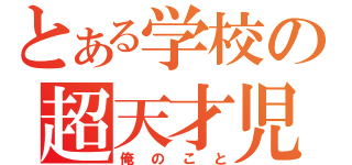 とある学校の超天才児（俺のこと）