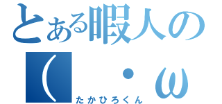 とある暇人の（　・ω・）（たかひろくん）