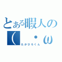 とある暇人の（　・ω・）（たかひろくん）