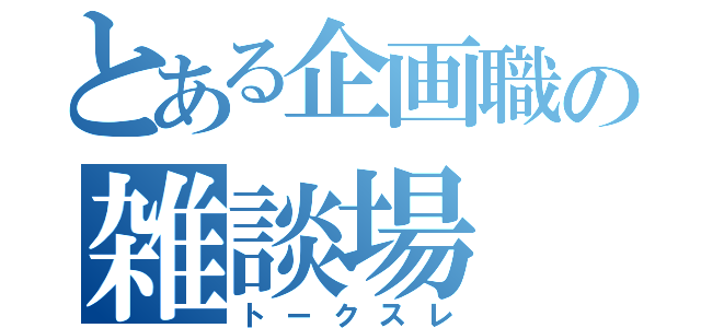 とある企画職の雑談場（トークスレ）