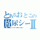 とあるおとこの放尿シーンⅡ（もうやめて！限界はもう目前よ！）