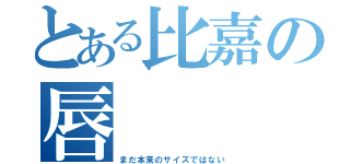 とある比嘉の唇（まだ本来のサイズではない）