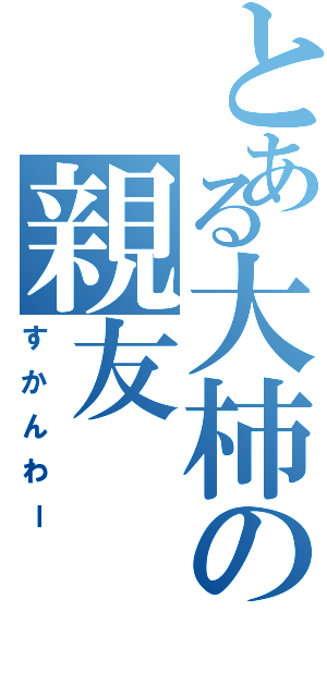 とある大柿の親友（すかんわー）