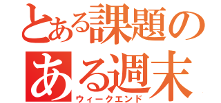 とある課題のある週末（ウィークエンド）