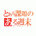 とある課題のある週末（ウィークエンド）