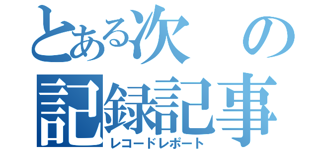 とある次の記録記事（レコードレポート）