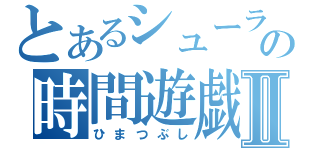 とあるシューラの時間遊戯Ⅱ（ひまつぶし）