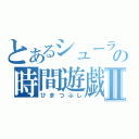 とあるシューラの時間遊戯Ⅱ（ひまつぶし）