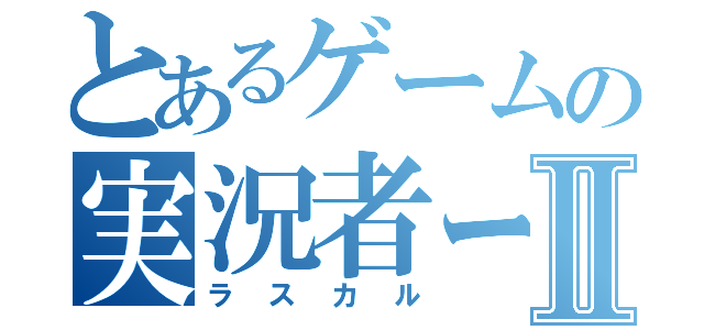 とあるゲームの実況者ーⅡ（ラスカル）