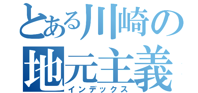 とある川崎の地元主義者（インデックス）