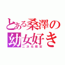 とある桑澤の幼女好き（二次元限定）