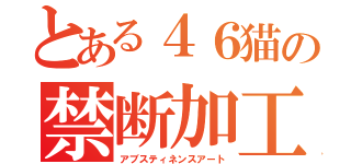 とある４６猫の禁断加工（アブスティネンスアート）