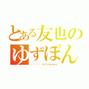 とある友也のゆずぽん（・・・・・・あついねｗｗｗ）