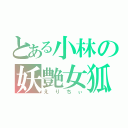 とある小林の妖艶女狐（えりちぃ）