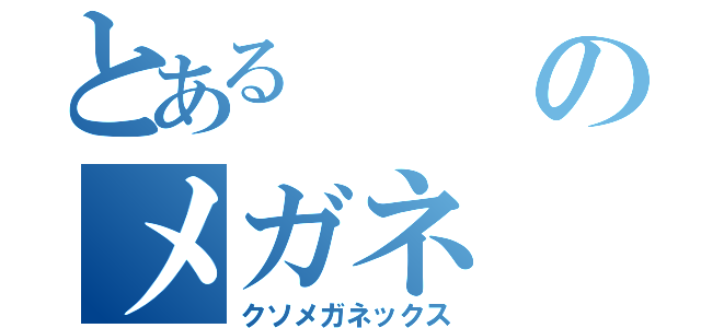 とあるのメガネ（クソメガネックス）