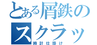 とある屑鉄のスクラップ（時計仕掛け）