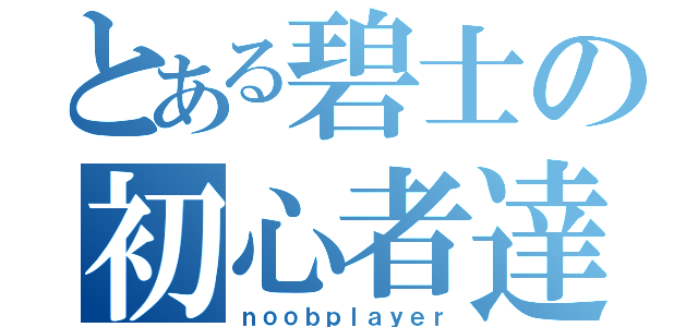 とある碧士の初心者達（ｎｏｏｂｐｌａｙｅｒ）