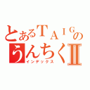 とあるＴＡＩＧＡのうんちくⅡ（インデックス）