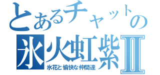 とあるチャットの氷火虹紫Ⅱ（氷花と愉快な仲間達）