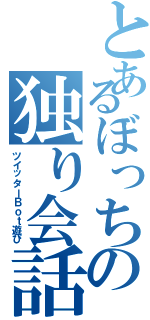 とあるぼっちの独り会話（ツイッターＢｏｔ遊び）