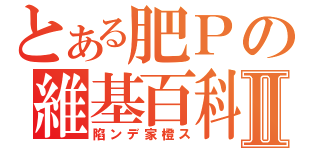 とある肥Ｐの維基百科Ⅱ（陷ンデ家橙ス）