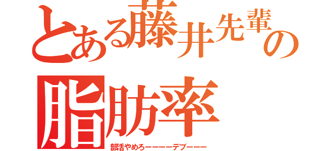 とある藤井先輩の脂肪率（部活やめろーーーーデブーーー）