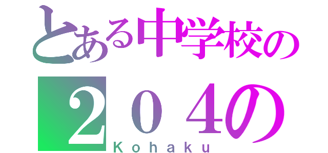 とある中学校の２０４の生徒（Ｋｏｈａｋｕ）