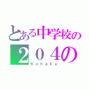 とある中学校の２０４の生徒（Ｋｏｈａｋｕ）