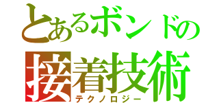 とあるボンドの接着技術（テクノロジー）