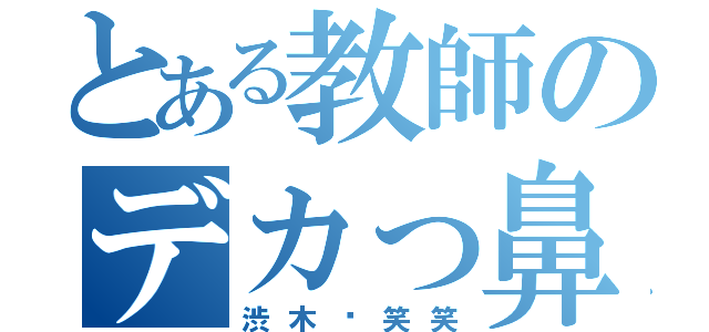 とある教師のデカっ鼻（渋木〜笑笑）