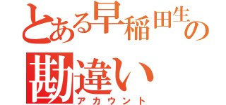 とある早稲田生の勘違い（アカウント）