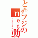 とあるフジのｎｅｔ動画（ＹｏｕＴｕｂｅ）