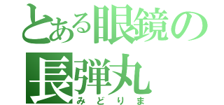 とある眼鏡の長弾丸（みどりま）