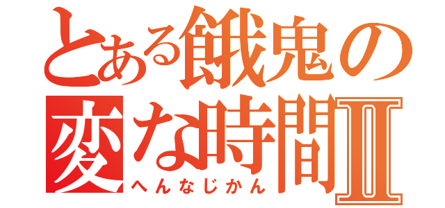 とある餓鬼の変な時間Ⅱ（へんなじかん）