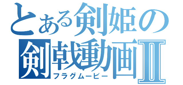 とある剣姫の剣戟動画Ⅱ（フラグムービー）