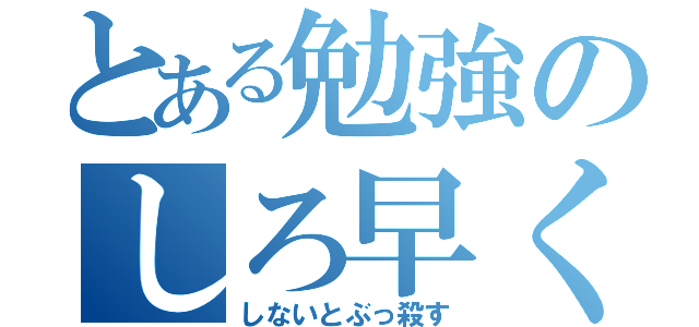 とある勉強のしろ早く（しないとぶっ殺す）