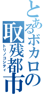 とあるボカロの取残都市（トリノコシティ）